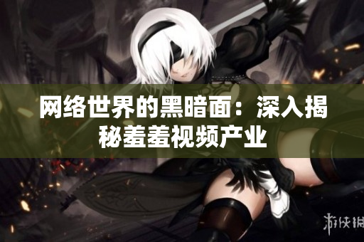网络世界的黑暗面：深入揭秘羞羞视频产业