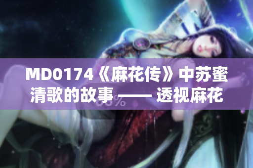 MD0174《麻花传》中苏蜜清歌的故事 —— 透视麻花传新篇章