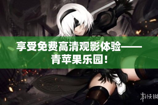 享受免费高清观影体验——青苹果乐园！