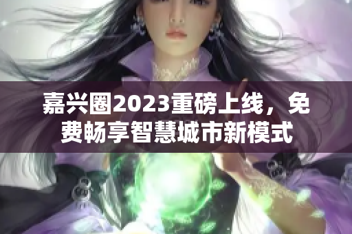 嘉兴圈2023重磅上线，免费畅享智慧城市新模式