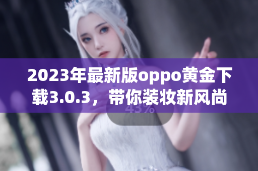 2023年最新版oppo黄金下载3.0.3，带你装妆新风尚