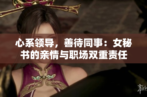 心系领导，善待同事：女秘书的亲情与职场双重责任