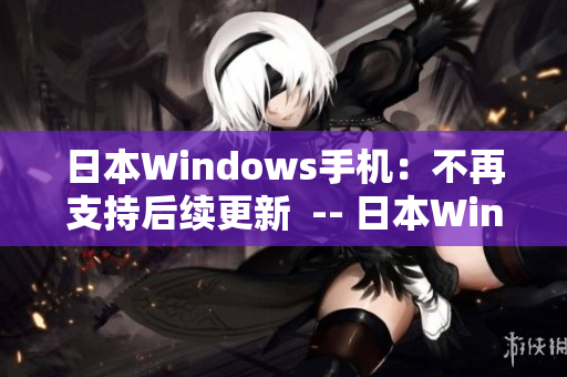 日本Windows手机：不再支持后续更新  -- 日本Windows手机停止更新