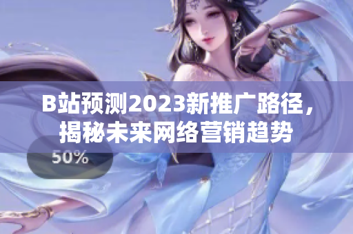 B站预测2023新推广路径，揭秘未来网络营销趋势