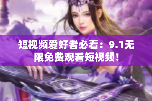 短视频爱好者必看：9.1无限免费观看短视频！