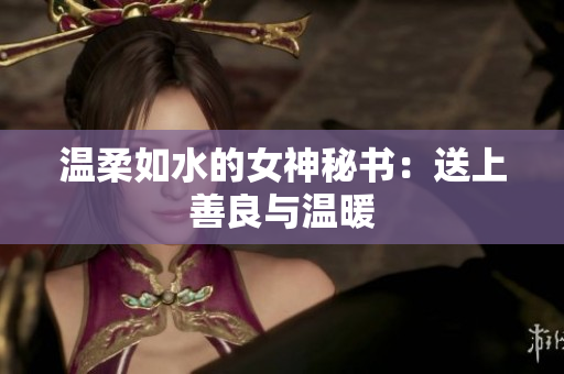温柔如水的女神秘书：送上善良与温暖