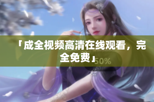「成全视频高清在线观看，完全免费」