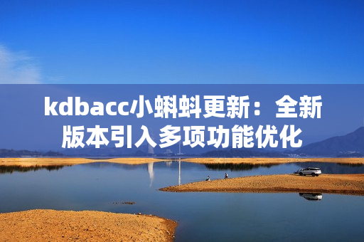 kdbacc小蝌蚪更新：全新版本引入多项功能优化