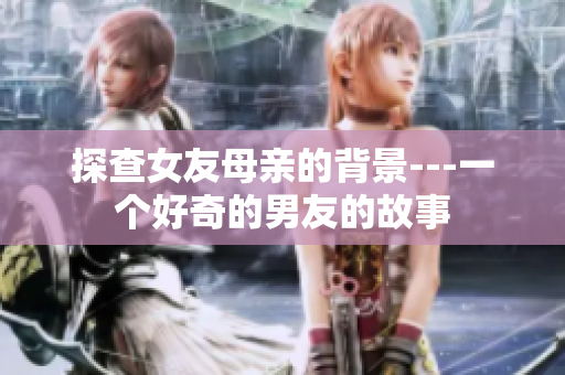 探查女友母亲的背景---一个好奇的男友的故事