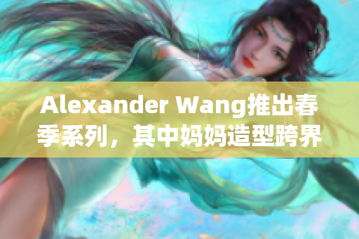 Alexander Wang推出春季系列，其中妈妈造型跨界亮相