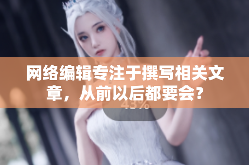 网络编辑专注于撰写相关文章，从前以后都要会？