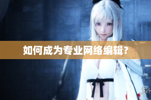 如何成为专业网络编辑？