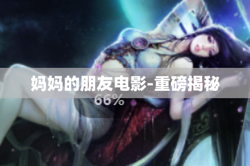 妈妈的朋友电影-重磅揭秘