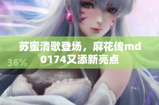 苏蜜清歌登场，麻花传md0174又添新亮点