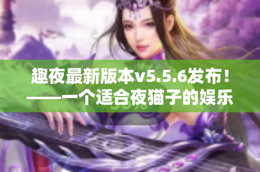 趣夜最新版本v5.5.6发布！——一个适合夜猫子的娱乐小程序