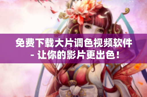 免费下载大片调色视频软件 - 让你的影片更出色！