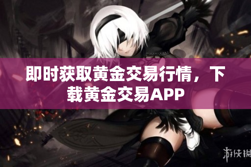 即时获取黄金交易行情，下载黄金交易APP