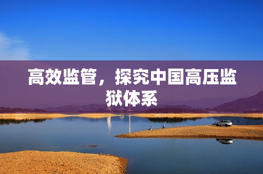 高效监管，探究中国高压监狱体系