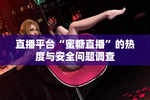 直播平台“蜜糖直播”的热度与安全问题调查