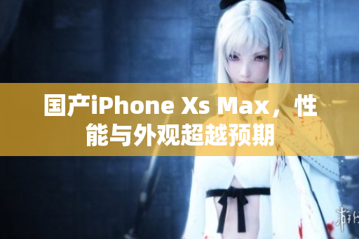 国产iPhone Xs Max，性能与外观超越预期