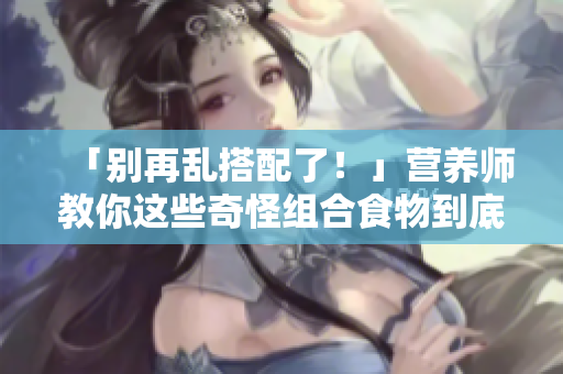 「别再乱搭配了！」营养师教你这些奇怪组合食物到底合不合适