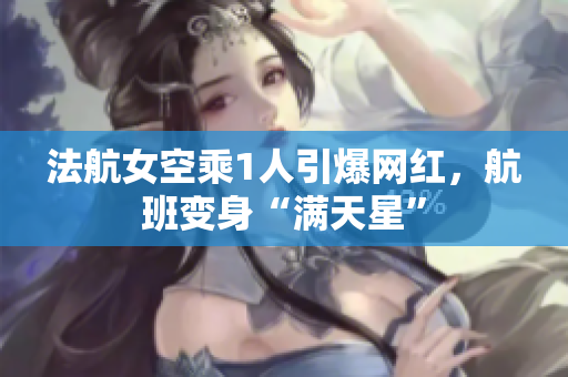 法航女空乘1人引爆网红，航班变身“满天星”