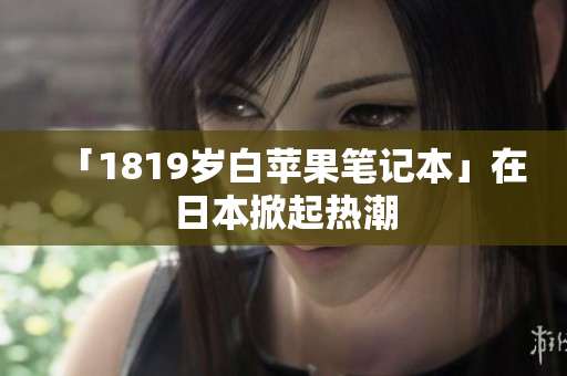 「1819岁白苹果笔记本」在日本掀起热潮