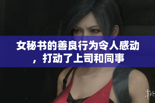 女秘书的善良行为令人感动，打动了上司和同事