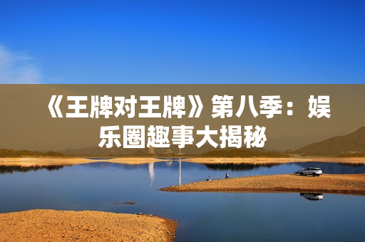 《王牌对王牌》第八季：娱乐圈趣事大揭秘