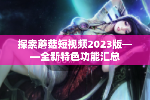 探索蘑菇短视频2023版——全新特色功能汇总
