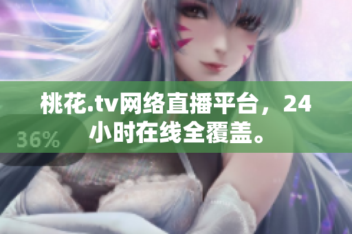 桃花.tv网络直播平台，24小时在线全覆盖。