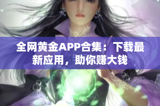 全网黄金APP合集：下载最新应用，助你赚大钱