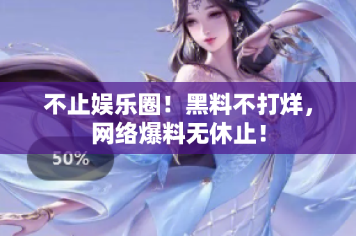 不止娱乐圈！黑料不打烊，网络爆料无休止！