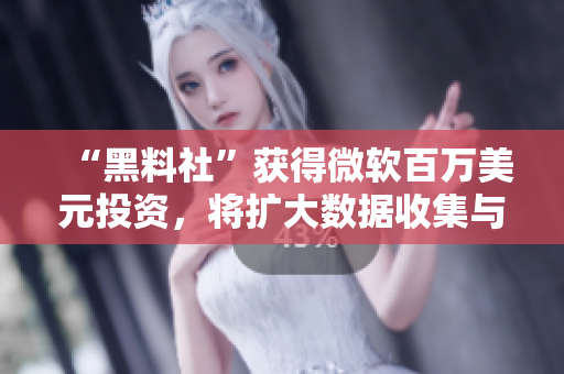 “黑料社”获得微软百万美元投资，将扩大数据收集与分析服务