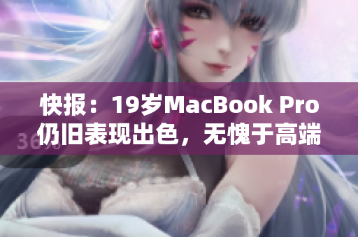 快报：19岁MacBook Pro仍旧表现出色，无愧于高端电脑之名！