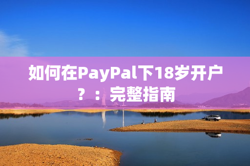 如何在PayPal下18岁开户？：完整指南
