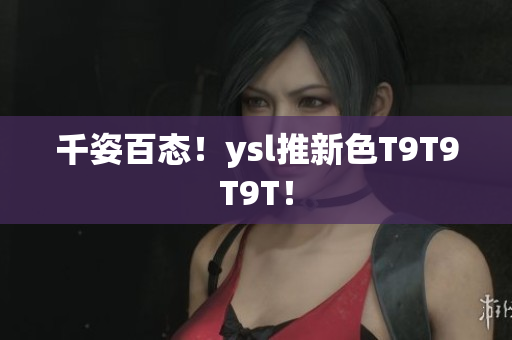 千姿百态！ysl推新色T9T9T9T！