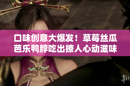 口味创意大爆发！草莓丝瓜芭乐鸭脖吃出撩人心动滋味