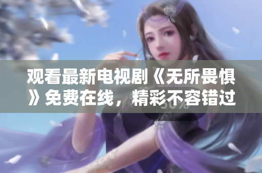 观看最新电视剧《无所畏惧》免费在线，精彩不容错过！