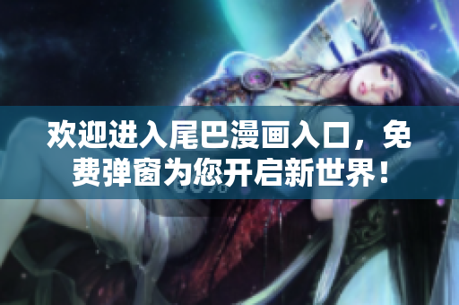 欢迎进入尾巴漫画入口，免费弹窗为您开启新世界！