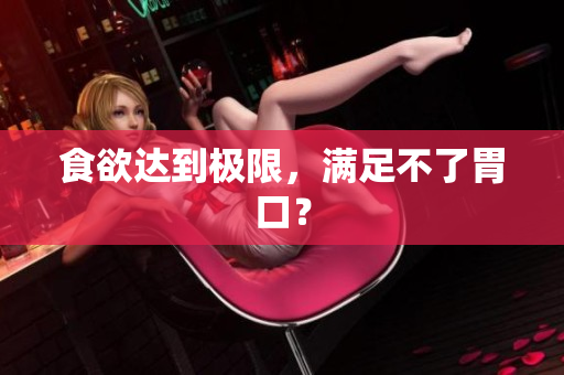 食欲达到极限，满足不了胃口？