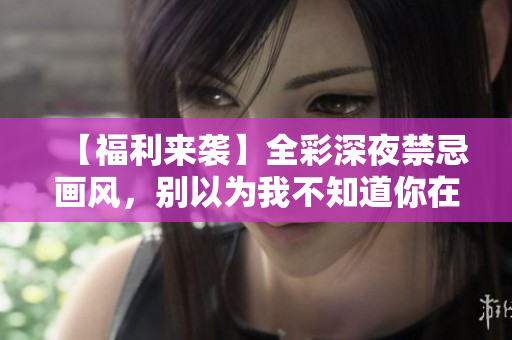 【福利来袭】全彩深夜禁忌画风，别以为我不知道你在看...