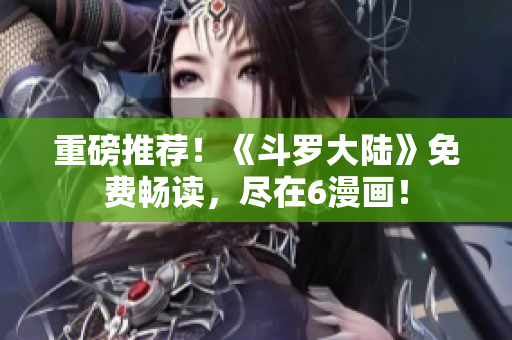 重磅推荐！《斗罗大陆》免费畅读，尽在6漫画！