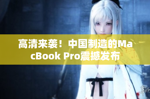 高清来袭！中国制造的MacBook Pro震撼发布