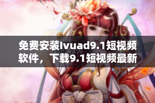 免费安装Ivuad9.1短视频软件，下载9.1短视频最新版