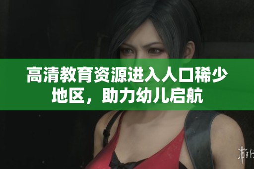 高清教育资源进入人口稀少地区，助力幼儿启航