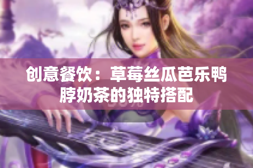 创意餐饮：草莓丝瓜芭乐鸭脖奶茶的独特搭配