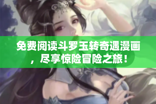 免费阅读斗罗玉转奇遇漫画，尽享惊险冒险之旅！