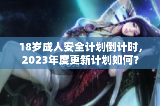18岁成人安全计划倒计时，2023年度更新计划如何？
