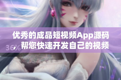 优秀的成品短视频App源码，帮您快速开发自己的视频应用